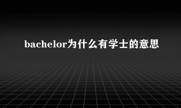 bachelor为什么有学士的意思