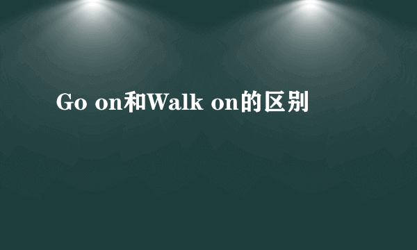 Go on和Walk on的区别