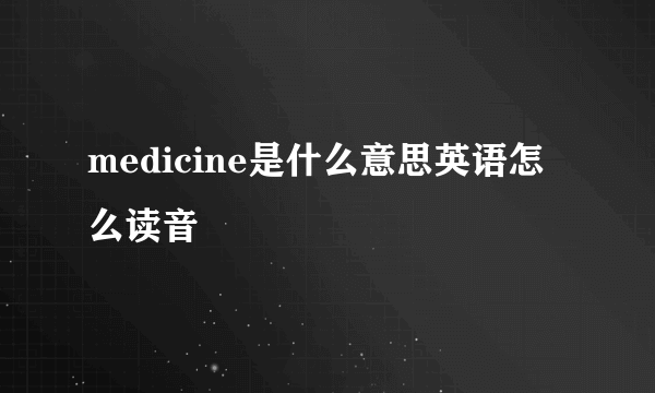 medicine是什么意思英语怎么读音