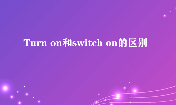 Turn on和switch on的区别