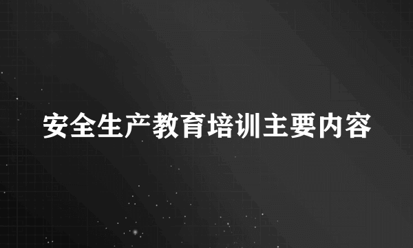 安全生产教育培训主要内容