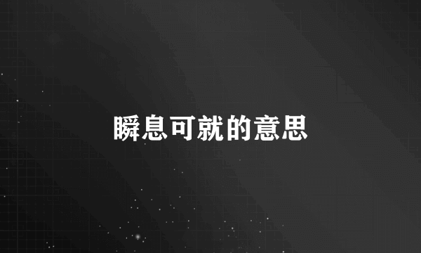 瞬息可就的意思