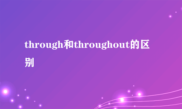 through和throughout的区别