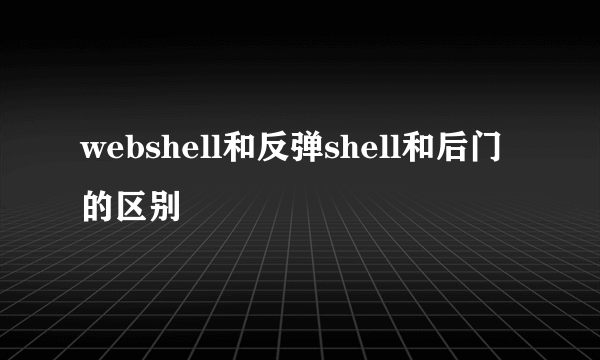 webshell和反弹shell和后门的区别