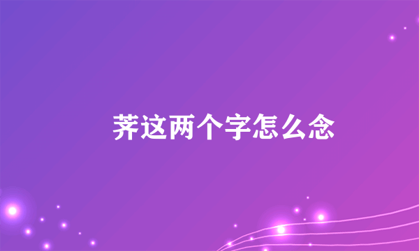 茡荠这两个字怎么念