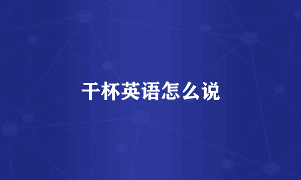 干杯英语怎么说