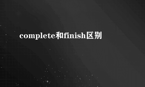 complete和finish区别