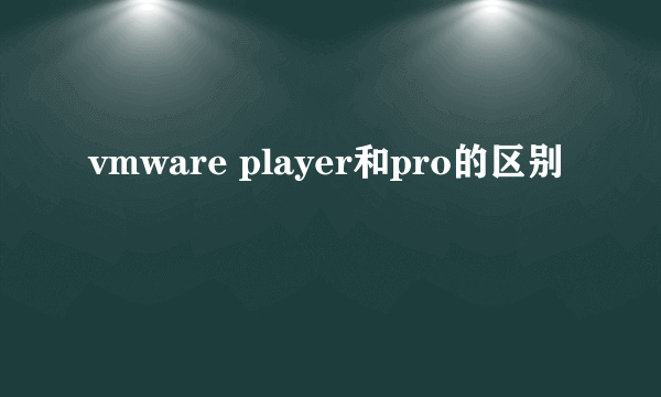 vmware player和pro的区别