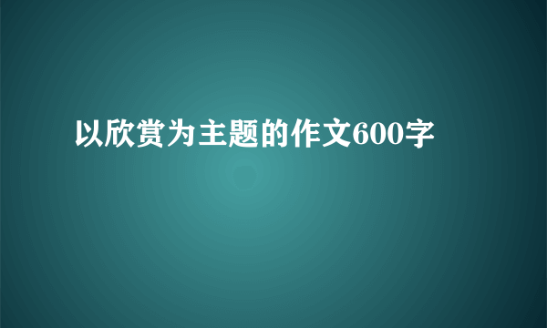 以欣赏为主题的作文600字