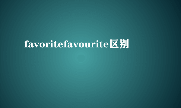 favoritefavourite区别