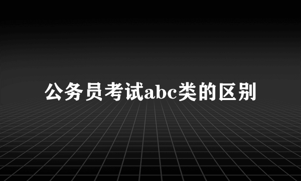 公务员考试abc类的区别