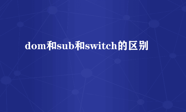 dom和sub和switch的区别