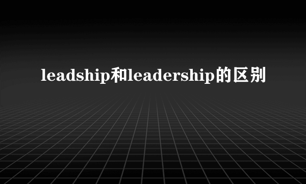leadship和leadership的区别