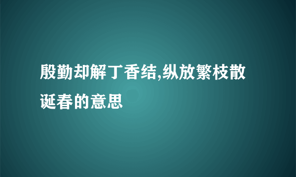 殷勤却解丁香结,纵放繁枝散诞春的意思