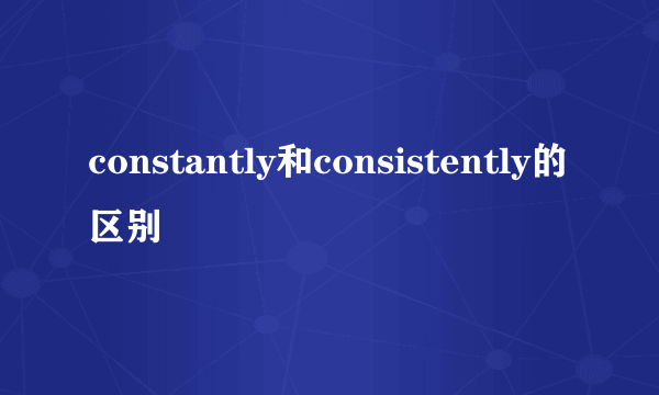 constantly和consistently的区别