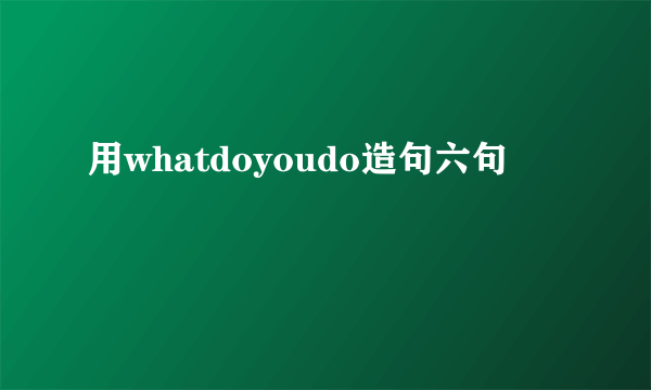 用whatdoyoudo造句六句