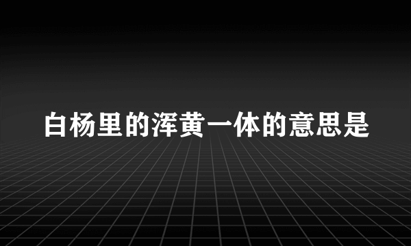白杨里的浑黄一体的意思是