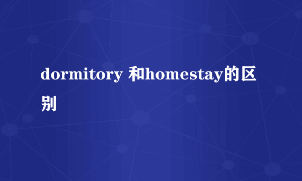 dormitory 和homestay的区别