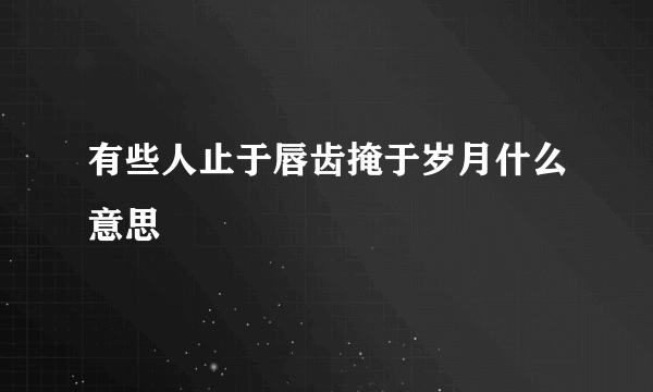有些人止于唇齿掩于岁月什么意思