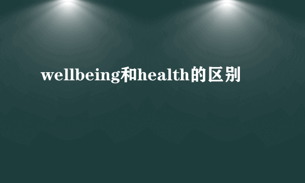 wellbeing和health的区别