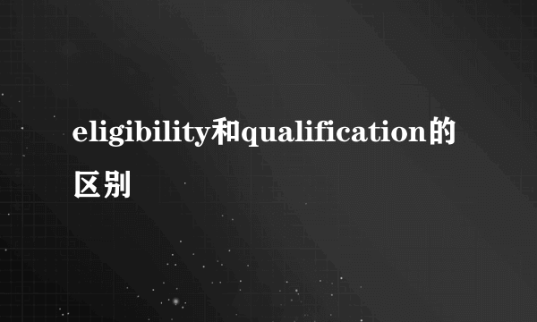 eligibility和qualification的区别