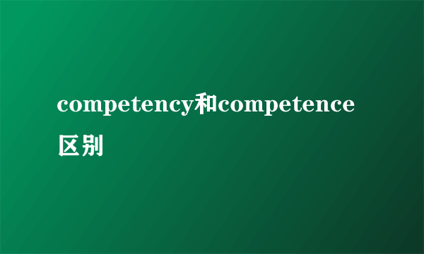 competency和competence区别