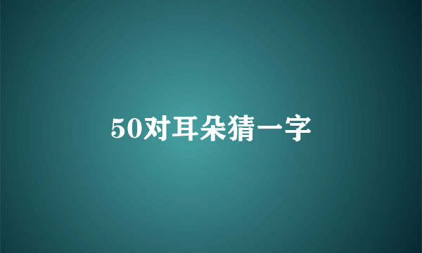 50对耳朵猜一字