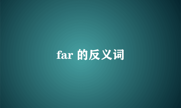 far 的反义词