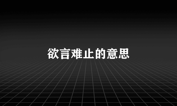 欲言难止的意思