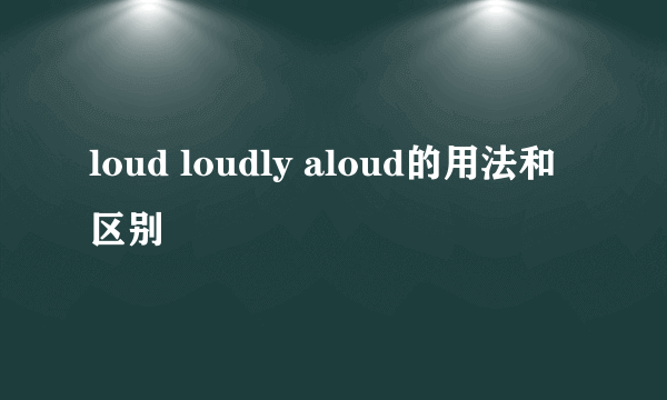 loud loudly aloud的用法和区别