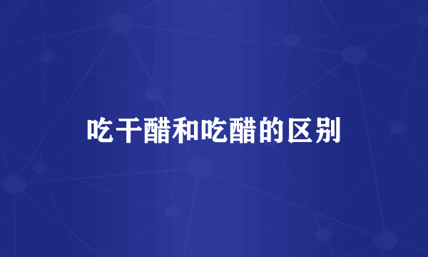 吃干醋和吃醋的区别