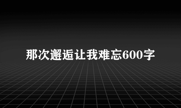 那次邂逅让我难忘600字