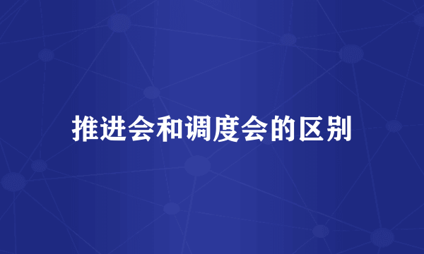 推进会和调度会的区别