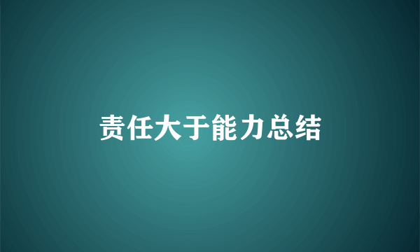 责任大于能力总结