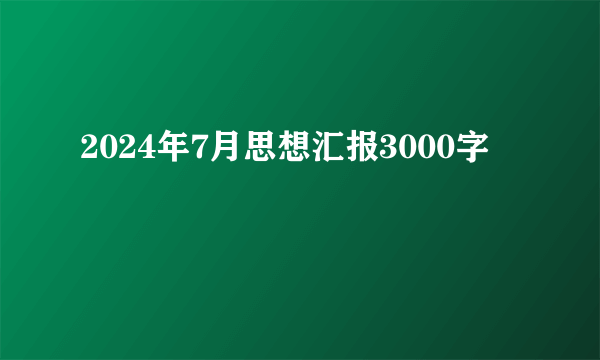 2024年7月思想汇报3000字