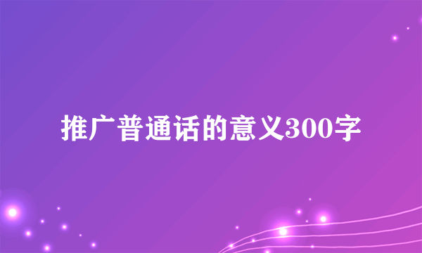 推广普通话的意义300字