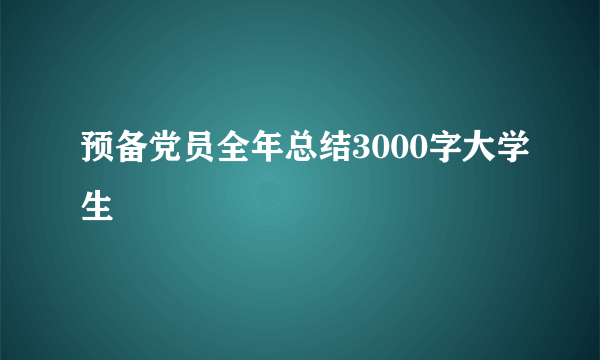 预备党员全年总结3000字大学生