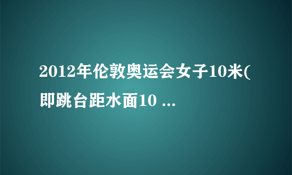 2012年伦敦奥运会女子10米(即跳台距水面10 m)跳台比赛中,我国小将陈若琳技压群芳