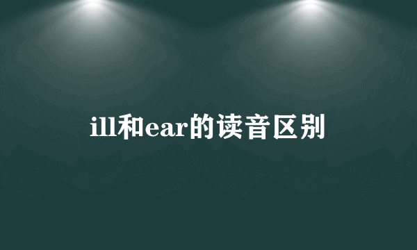 ill和ear的读音区别
