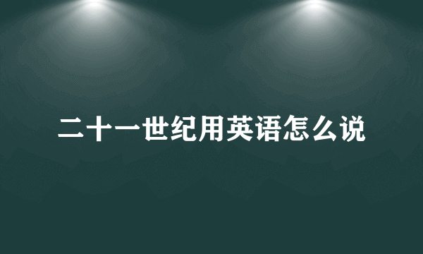 二十一世纪用英语怎么说