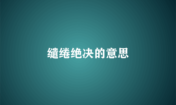 缱绻绝决的意思