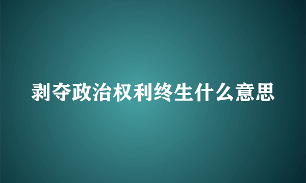 剥夺政治权利终生什么意思