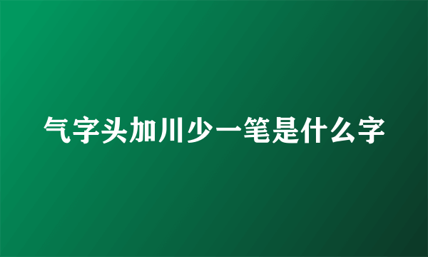 气字头加川少一笔是什么字