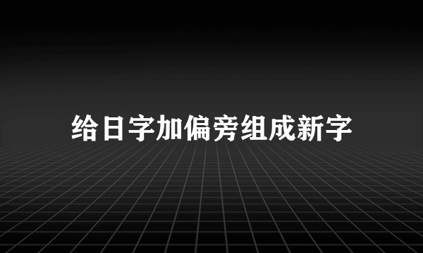 给日字加偏旁组成新字