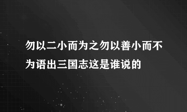 勿以二小而为之勿以善小而不为语出三国志这是谁说的