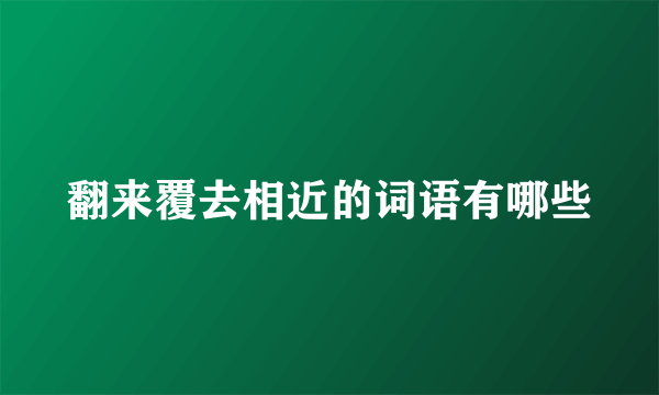 翻来覆去相近的词语有哪些