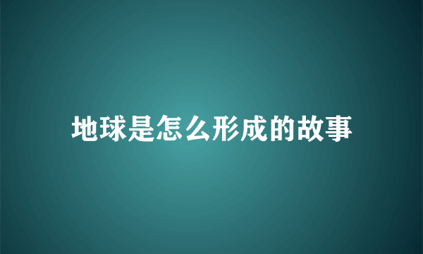 地球是怎么形成的故事