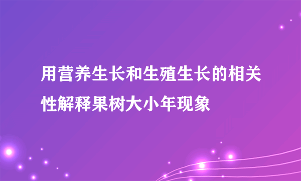 用营养生长和生殖生长的相关性解释果树大小年现象