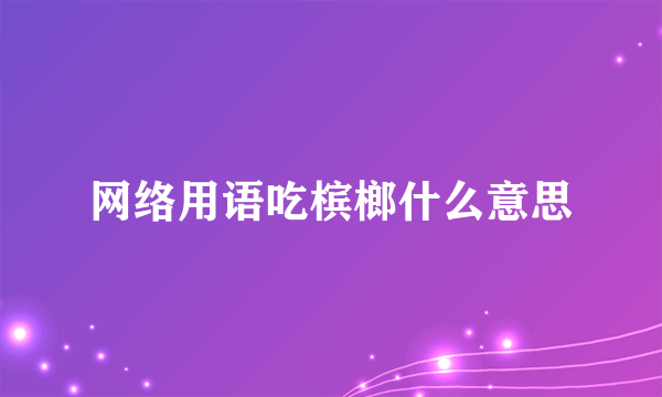 网络用语吃槟榔什么意思