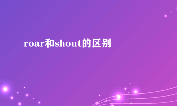 roar和shout的区别